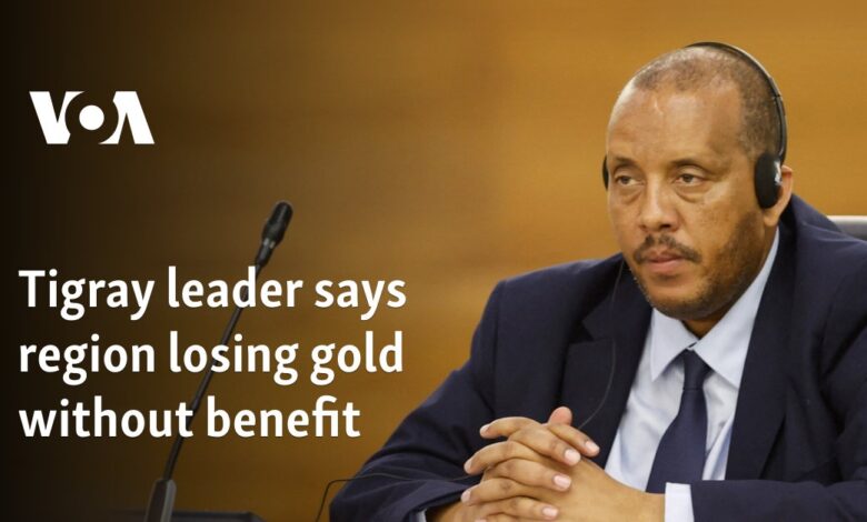 Tigray leader says the region is losing gold for nothing